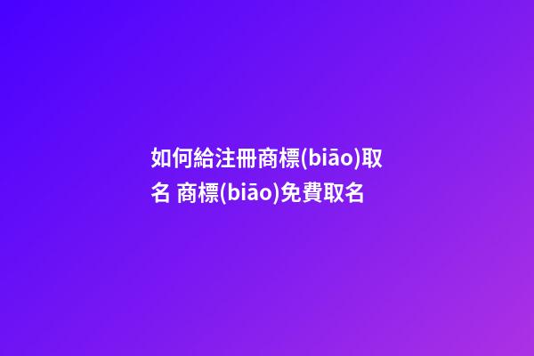 如何給注冊商標(biāo)取名 商標(biāo)免費取名-第1張-商標(biāo)起名-玄機派